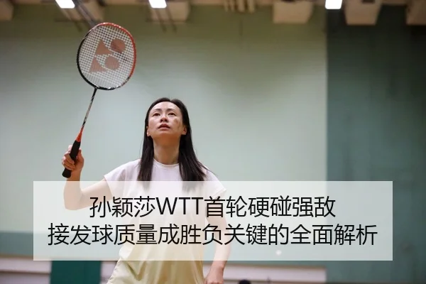 孙颖莎WTT首轮硬碰强敌 接发球质量成胜负关键的全面解析