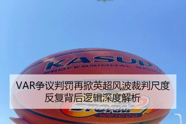 VAR争议判罚再掀英超风波裁判尺度反复背后逻辑深度解析 - kaiyun