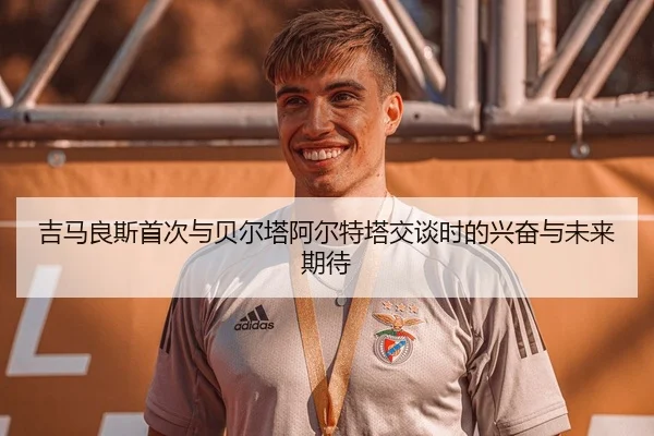 吉马良斯首次与贝尔塔阿尔特塔交谈时的兴奋与未来期待（kaiyun）