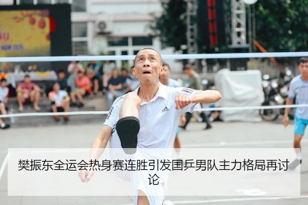 樊振东全运会热身赛连胜引发国乒男队主力格局再讨论（kaiyun）